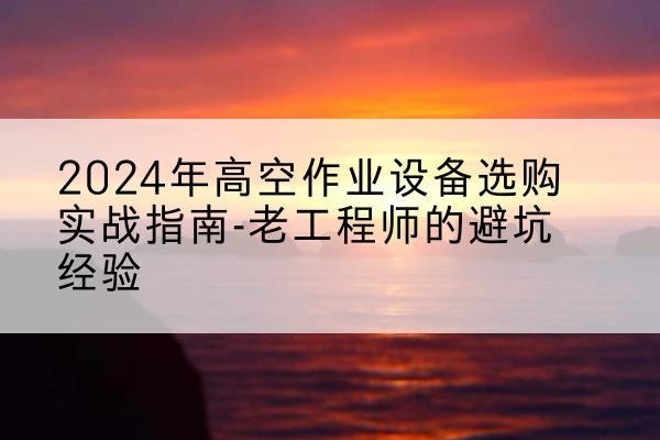 立山高空作业升降机厂家推荐-2024年高空作业设备选购实战指南-老工程师的避坑经验