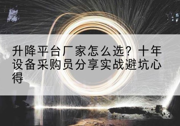 立山升降平台厂家-怎么选？十年设备采购员分享实战避坑心得