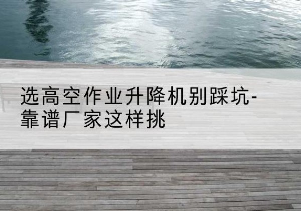 立山剪叉式升降机厂家-选高空作业升降机别踩坑-靠谱厂家这样挑