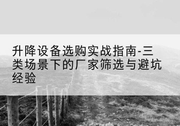 立山移动式升降机厂家推荐-升降设备选购实战指南-三类场景下的厂家筛选与避坑经验