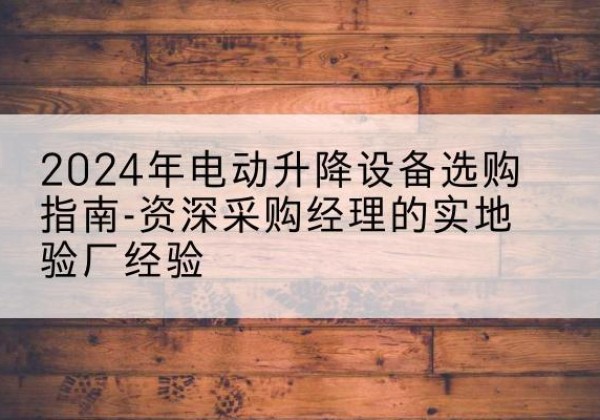 立山电动剪叉升降平台厂家-2024年电动升降设备选购指南-资深采购经理的实地验厂经验