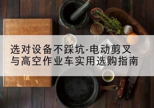 立山电动剪叉升降平台怎么选-选对设备不踩坑-电动剪叉与高空作业车实用选购指南