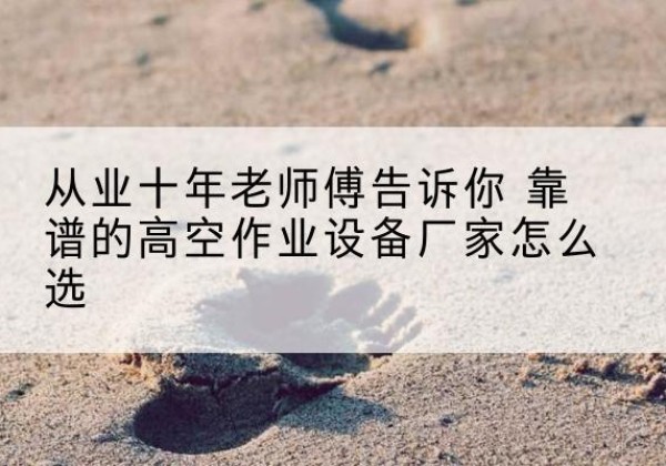 立山高空作业升降机厂家推荐-从业十年老师傅告诉你 靠谱的高空作业设备厂家怎么选