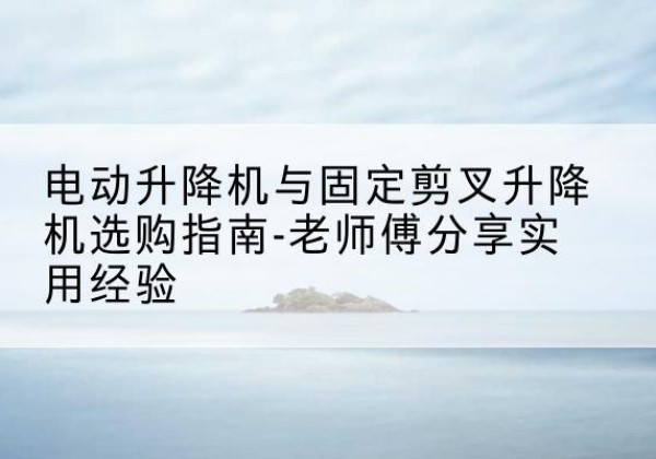 立山电动升降机怎么选-电动升降机与固定剪叉升降机选购指南-老师傅分享实用经验
