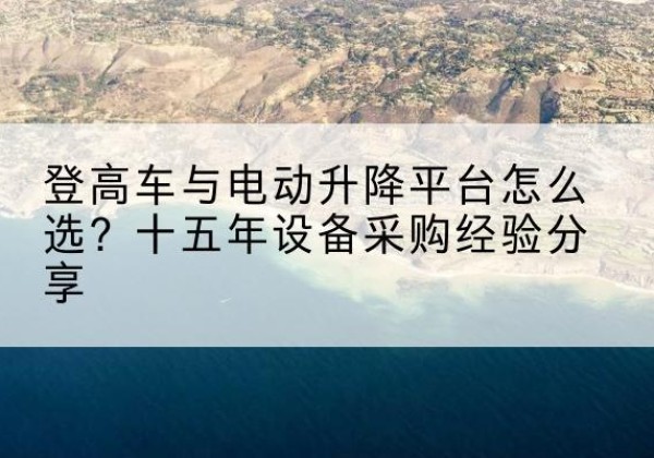 立山登高车厂家厂家-登高车与电动升降平台怎么选？十五年设备采购经验分享