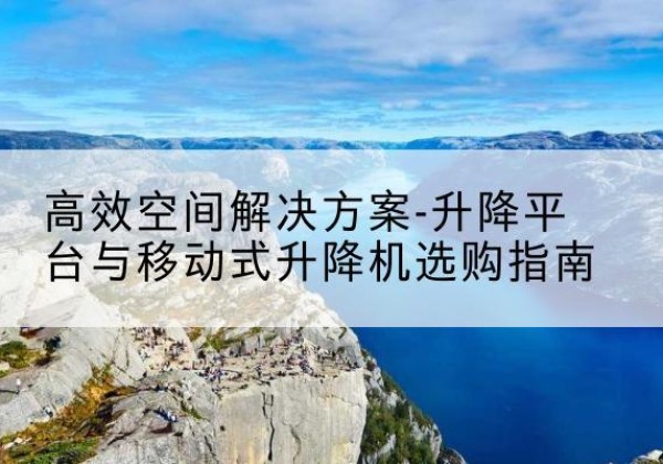 立山升降平台厂家-*空间解决方案-升降平台与移动式升降机选购指南