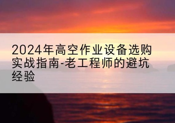 立山高空作业升降机厂家推荐-2024年高空作业设备选购实战指南-老工程师的避坑经验