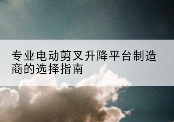 立山电动剪叉升降平台厂家-专业电动剪叉升降平台制造商的选择指南