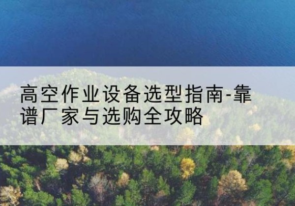 立山升降车厂家-高空作业设备选型指南-靠谱厂家与选购全攻略