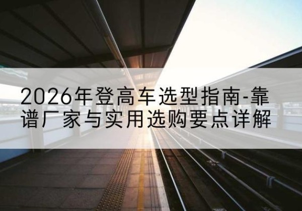 立山登高车厂家推荐-2026年登高车选型指南-靠谱厂家与实用选购要点详解