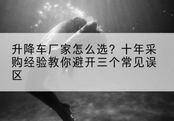 立山升降车厂家-怎么选？十年采购经验教你避开三个常见误区